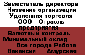 Заместитель директора › Название организации ­ Удаленная торговля, ООО › Отрасль предприятия ­ Валютный контроль › Минимальный оклад ­ 50 000 - Все города Работа » Вакансии   . Амурская обл.,Благовещенский р-н